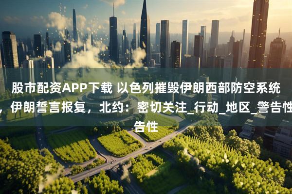 股市配资APP下载 以色列摧毁伊朗西部防空系统，伊朗誓言报复，北约：密切关注_行动_地区_警告性