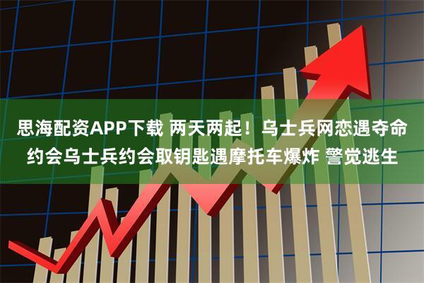 思海配资APP下载 两天两起！乌士兵网恋遇夺命约会乌士兵约会取钥匙遇摩托车爆炸 警觉逃生