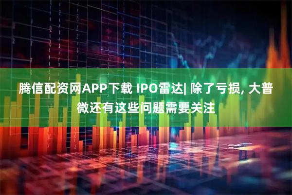 腾信配资网APP下载 IPO雷达| 除了亏损, 大普微还有这些问题需要关注