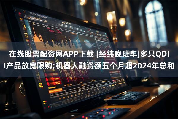 在线股票配资网APP下载 [经纬晚班车]多只QDII产品放宽限购;机器人融资额五个月超2024年总和