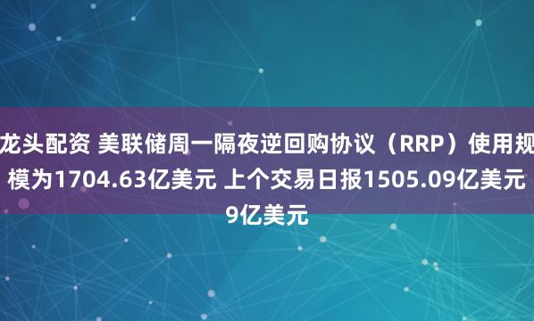 龙头配资 美联储周一隔夜逆回购协议（RRP）使用规模为1704.63亿美元 上个交易日报1505.09亿美元