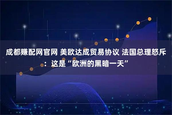 成都赚配网官网 美欧达成贸易协议 法国总理怒斥：这是“欧洲的黑暗一天”