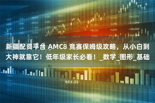 新疆配资平台 AMC8 竞赛保姆级攻略，从小白到大神就靠它！低年级家长必看！_数学_图形_基础