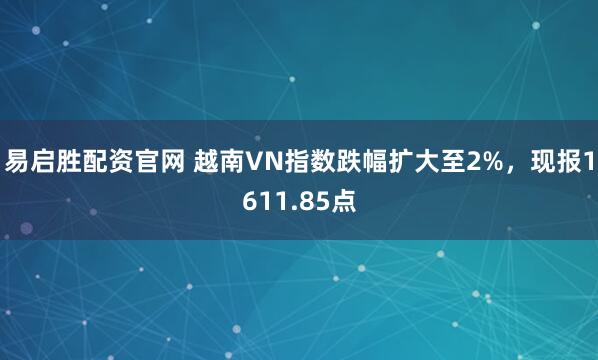 易启胜配资官网 越南VN指数跌幅扩大至2%，现报1611.85点