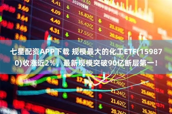 七星配资APP下载 规模最大的化工ETF(159870)收涨近2%，最新规模突破90亿断层第一！