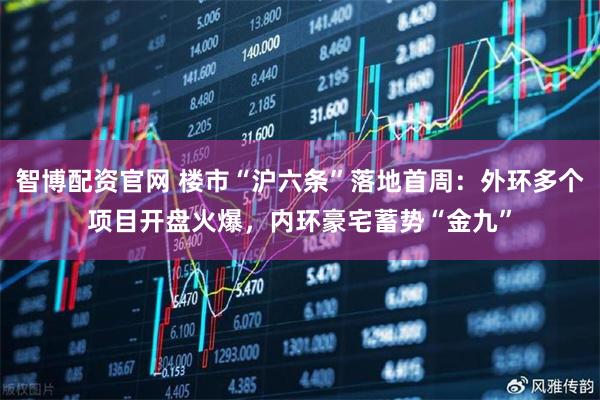 智博配资官网 楼市“沪六条”落地首周：外环多个项目开盘火爆，内环豪宅蓄势“金九”