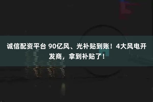 诚信配资平台 90亿风、光补贴到账！4大风电开发商，拿到补贴了！