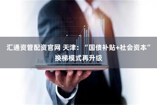 汇通资管配资官网 天津：“国债补贴+社会资本”换梯模式再升级