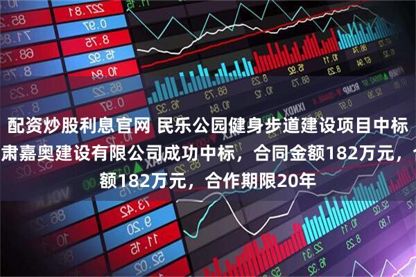 配资炒股利息官网 民乐公园健身步道建设项目中标结果公布：甘肃嘉奥建设有限公司成功中标，合同金额182万元，合作期限20年