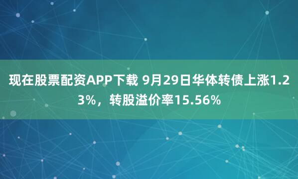 现在股票配资APP下载 9月29日华体转债上涨1.23%，转股溢价率15.56%