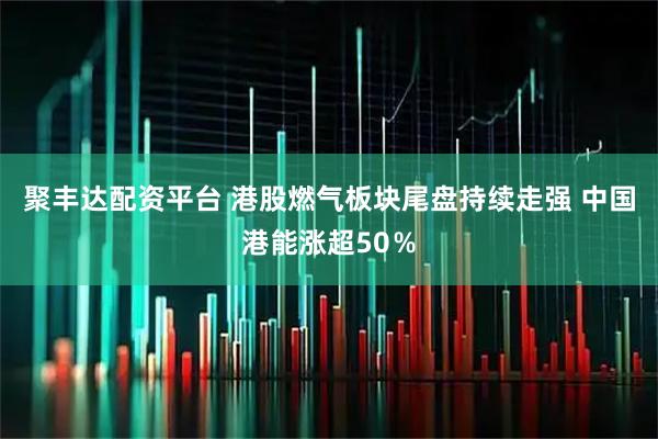 聚丰达配资平台 港股燃气板块尾盘持续走强 中国港能涨超50％