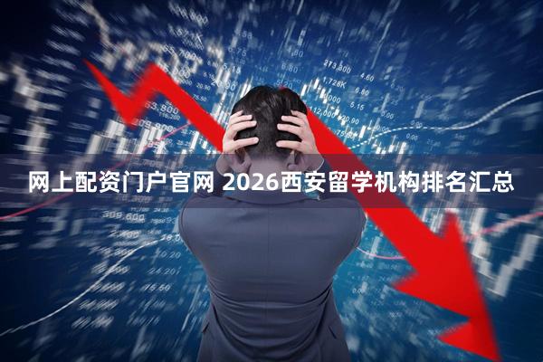 网上配资门户官网 2026西安留学机构排名汇总