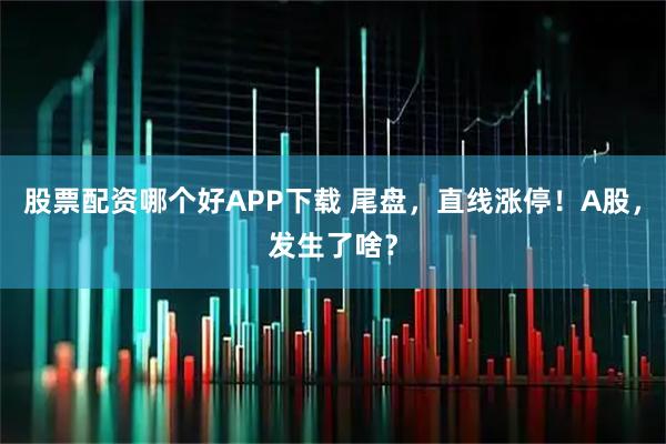 股票配资哪个好APP下载 尾盘，直线涨停！A股，发生了啥？