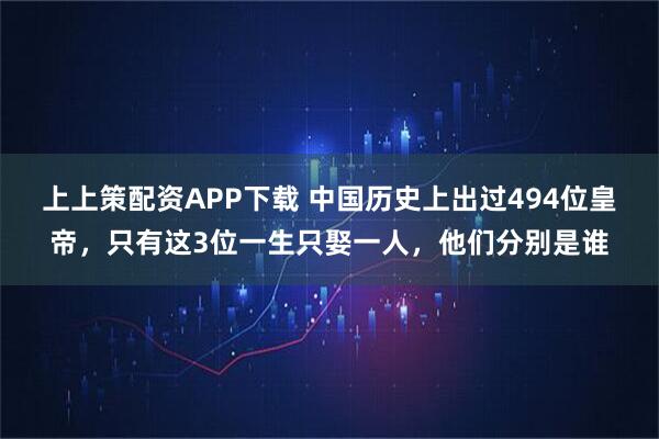 上上策配资APP下载 中国历史上出过494位皇帝，只有这3位一生只娶一人，他们分别是谁