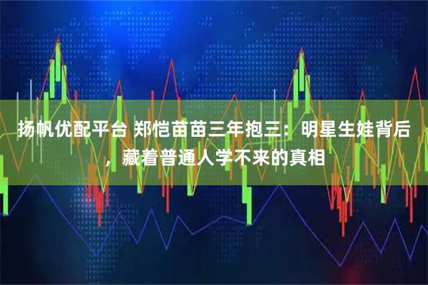 扬帆优配平台 郑恺苗苗三年抱三：明星生娃背后，藏着普通人学不来的真相