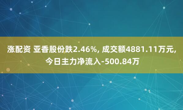 涨配资 亚香股份跌2.46%, 成交额4881.11万元, 今日主力净流入-500.84万