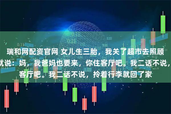瑞和网配资官网 女儿生三胎，我关了超市去照顾月子，刚进门女婿就说：妈，我爸妈也要来，你住客厅吧。我二话不说，拎着行李就回了家