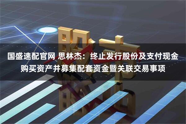 国盛速配官网 思林杰：终止发行股份及支付现金购买资产并募集配套资金暨关联交易事项