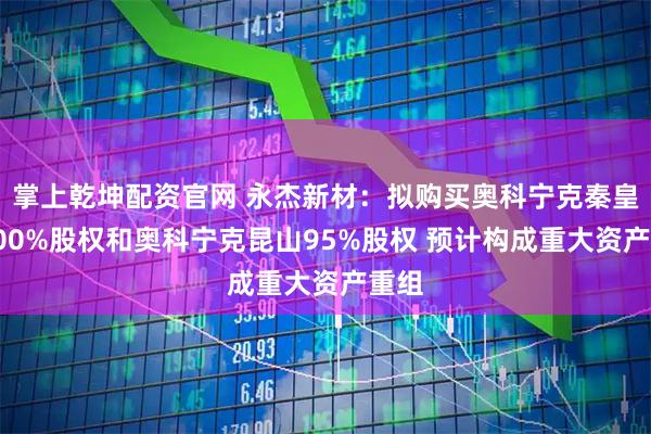 掌上乾坤配资官网 永杰新材：拟购买奥科宁克秦皇岛100%股权和奥科宁克昆山95%股权 预计构成重大资产重组