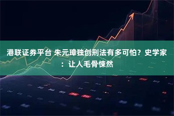 港联证券平台 朱元璋独创刑法有多可怕？史学家：让人毛骨悚然