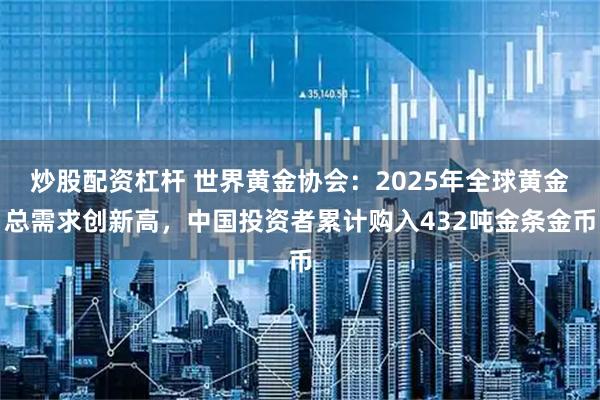 炒股配资杠杆 世界黄金协会：2025年全球黄金总需求创新高，中国投资者累计购入432吨金条金币
