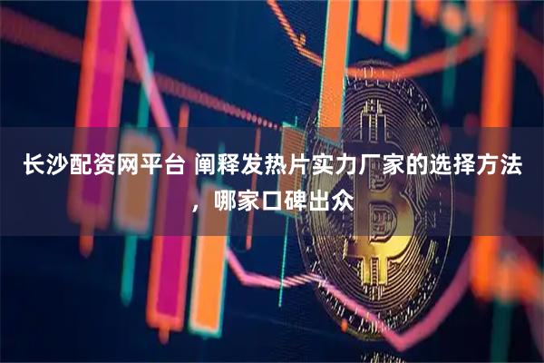 长沙配资网平台 阐释发热片实力厂家的选择方法，哪家口碑出众