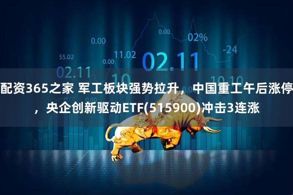 配资365之家 军工板块强势拉升，中国重工午后涨停，央企创新驱动ETF(515900)冲击3连涨