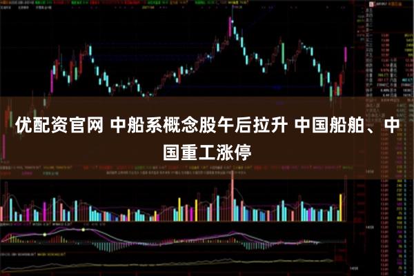 优配资官网 中船系概念股午后拉升 中国船舶、中国重工涨停