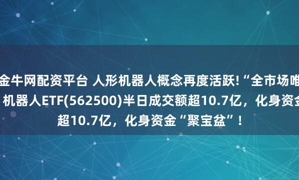 金牛网配资平台 人形机器人概念再度活跃!“全市场唯一百亿规模”机器人ETF(562500)半日成交额超10.7亿，化身资金“聚宝盆”！
