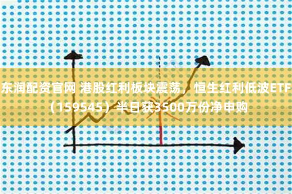 东润配资官网 港股红利板块震荡，恒生红利低波ETF（159545）半日获3500万份净申购