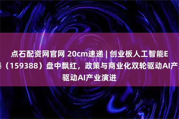 点石配资网官网 20cm速递 | 创业板人工智能ETF国泰（159388）盘中飘红，政策与商业化双轮驱动AI产业演进