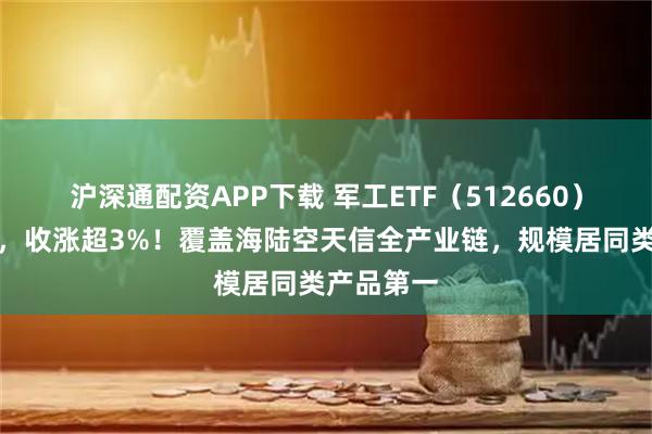 沪深通配资APP下载 军工ETF（512660）早盘领涨，收涨超3%！覆盖海陆空天信全产业链，规模居同类产品第一