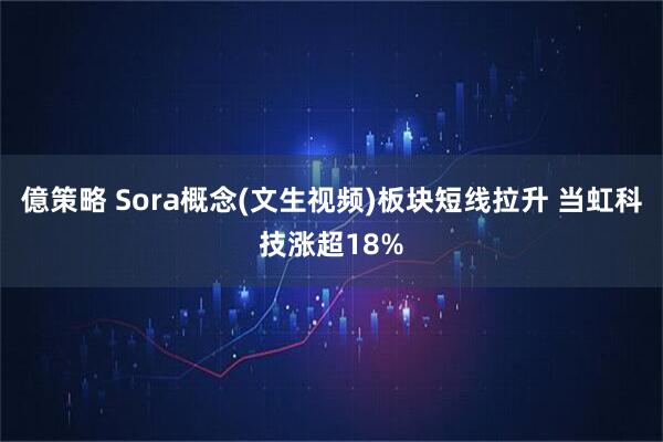 億策略 Sora概念(文生视频)板块短线拉升 当虹科技涨超18%