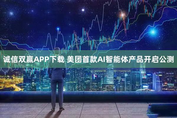 诚信双赢APP下载 美团首款AI智能体产品开启公测