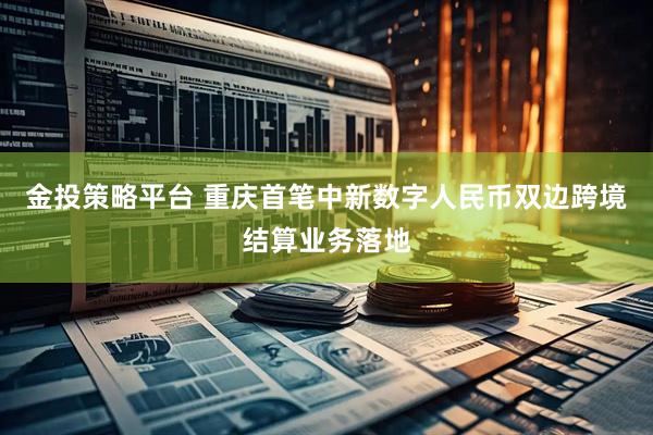 金投策略平台 重庆首笔中新数字人民币双边跨境结算业务落地