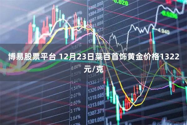 博易股票平台 12月23日菜百首饰黄金价格1322元/克
