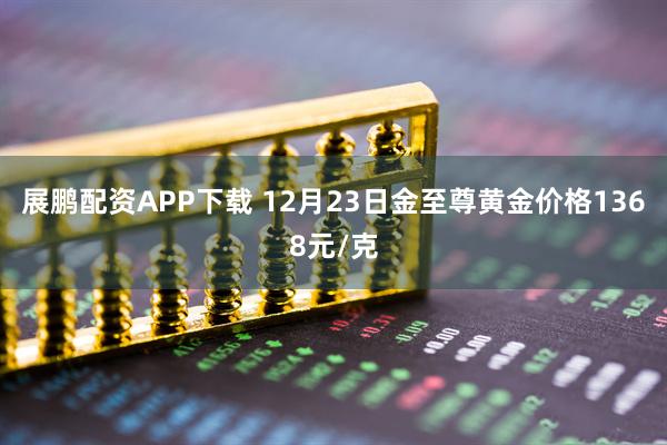 展鹏配资APP下载 12月23日金至尊黄金价格1368元/克