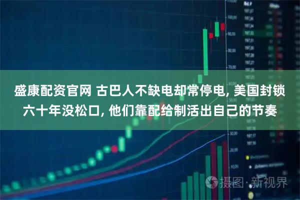 盛康配资官网 古巴人不缺电却常停电, 美国封锁六十年没松口, 他们靠配给制活出自己的节奏