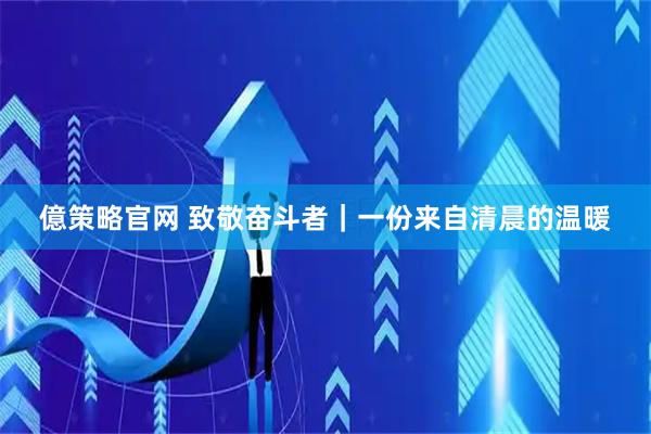 億策略官网 致敬奋斗者｜一份来自清晨的温暖